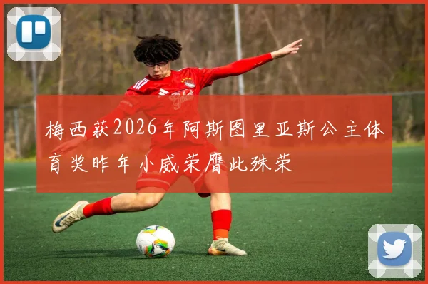 梅西获2026年阿斯图里亚斯公主体育奖昨年小威荣膺此殊荣