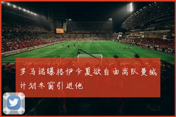 罗马诺曝格伊今夏欲自由离队曼城计划冬窗引进他