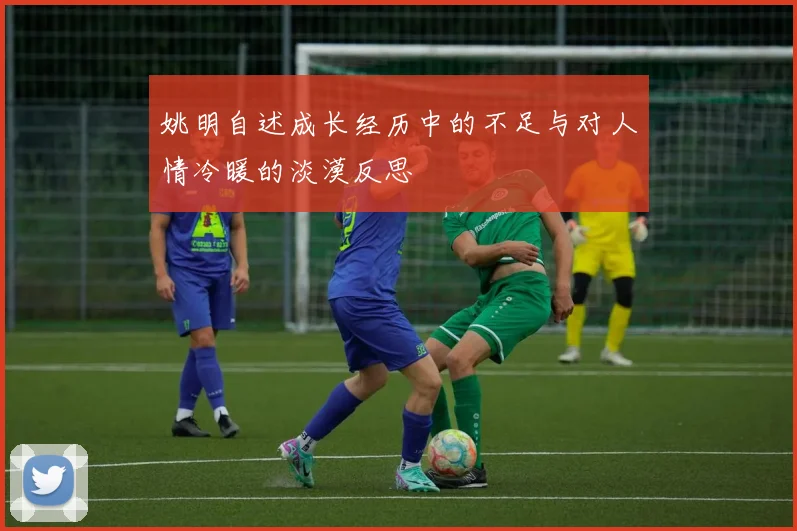 姚明自述成长经历中的不足与对人情冷暖的淡漠反思