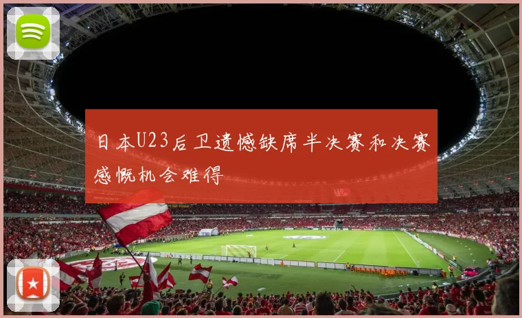 日本U23后卫遗憾缺席半决赛和决赛感慨机会难得