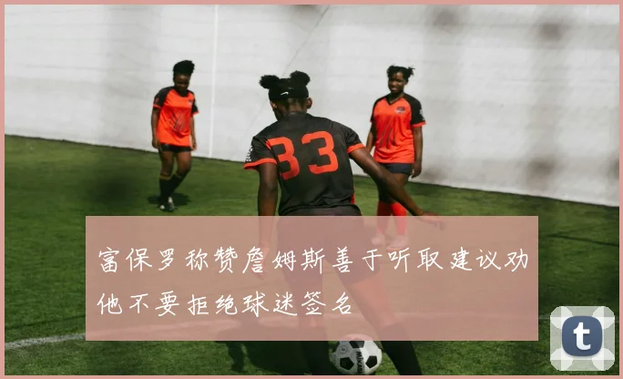 富保罗称赞詹姆斯善于听取建议劝他不要拒绝球迷签名