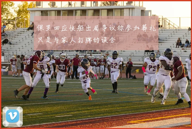 保罗回应快船出局争议称参加葬礼只是与家人打牌的误会