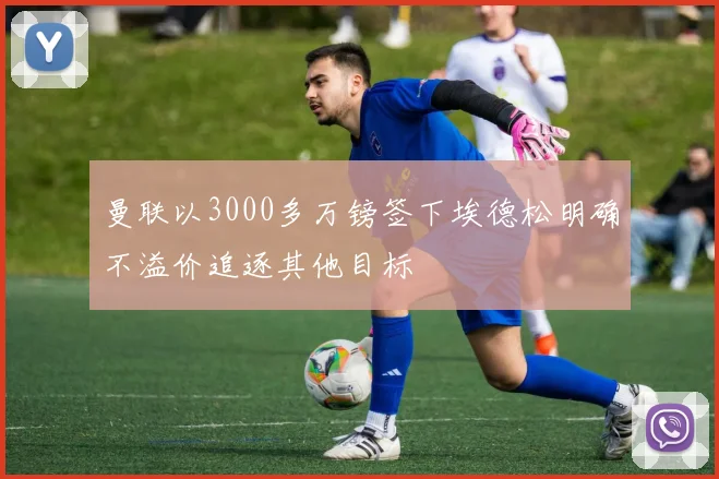 曼联以3000多万镑签下埃德松明确不溢价追逐其他目标