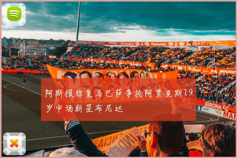 阿斯报称皇马巴萨争抢阿贾克斯19岁中场新星布尼达