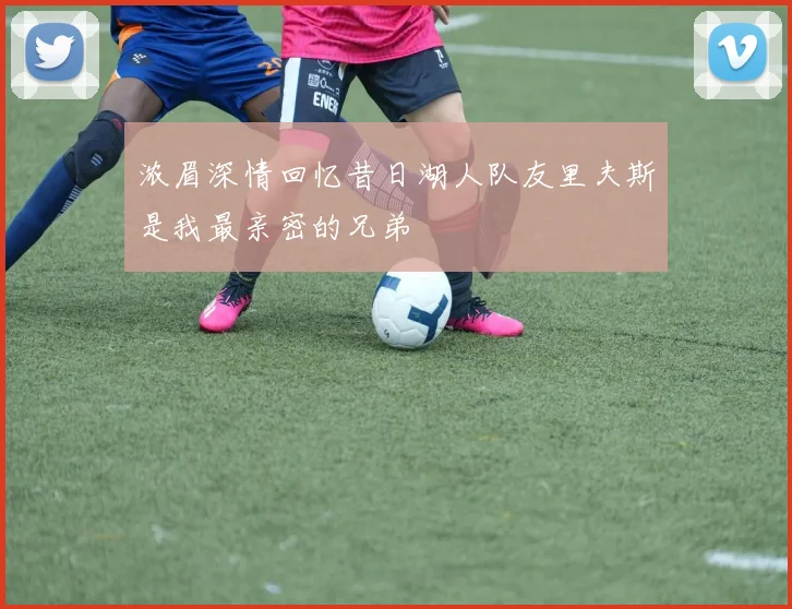 浓眉深情回忆昔日湖人队友里夫斯是我最亲密的兄弟