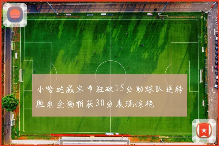 小哈达威末节狂砍15分助球队逆转胜利全场斩获30分表现惊艳