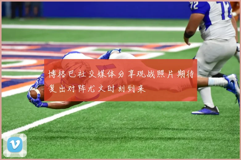 博格巴社交媒体分享观战照片期待复出对阵尤文时刻到来
