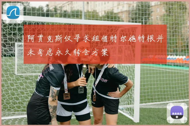 阿贾克斯仅寻求租借特尔施特根并未考虑永久转会方案