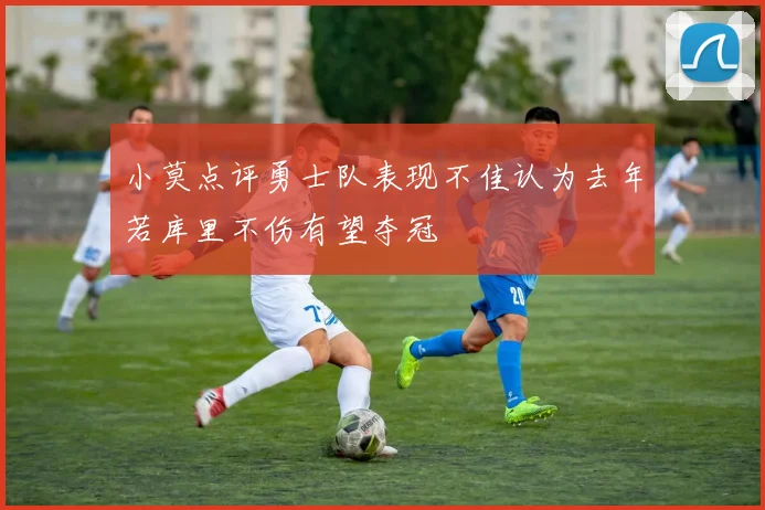 小莫点评勇士队表现不佳认为去年若库里不伤有望夺冠