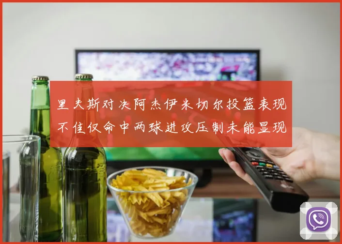 里夫斯对决阿杰伊米切尔投篮表现不佳仅命中两球进攻压制未能显现