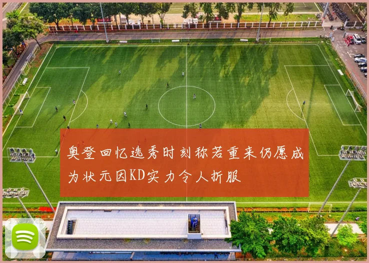 奥登回忆选秀时刻称若重来仍愿成为状元因KD实力令人折服