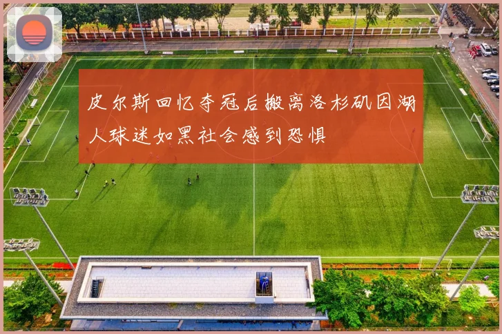 皮尔斯回忆夺冠后搬离洛杉矶因湖人球迷如黑社会感到恐惧