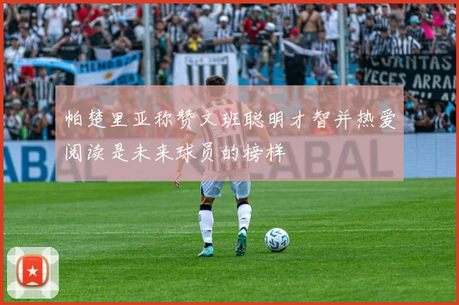 帕楚里亚称赞文班聪明才智并热爱阅读是未来球员的榜样