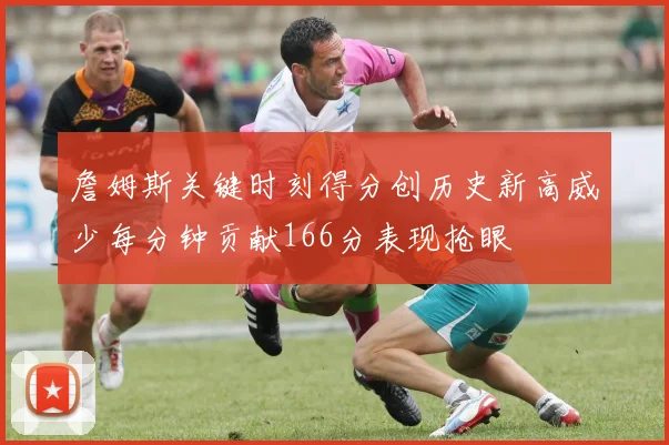 詹姆斯关键时刻得分创历史新高威少每分钟贡献166分表现抢眼