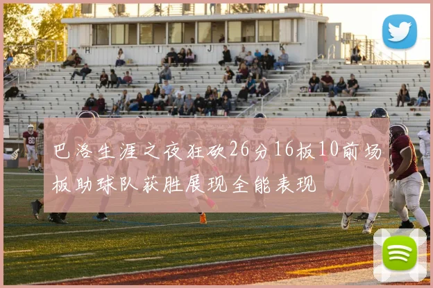 巴洛生涯之夜狂砍26分16板10前场板助球队获胜展现全能表现