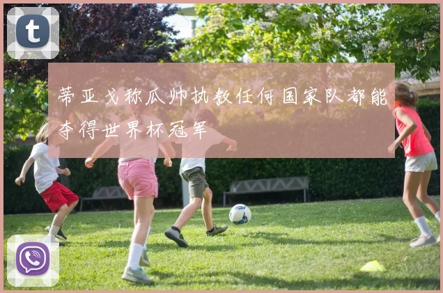蒂亚戈称瓜帅执教任何国家队都能夺得世界杯冠军