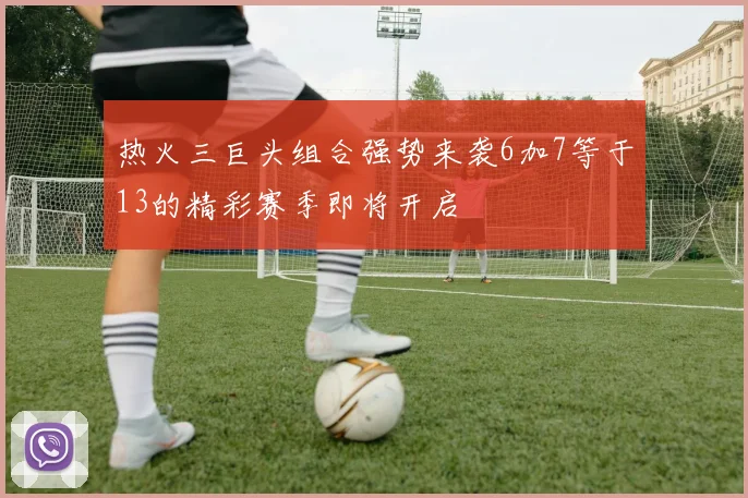 热火三巨头组合强势来袭6加7等于13的精彩赛季即将开启