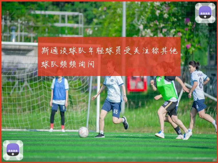 斯通谈球队年轻球员受关注称其他球队频频询问