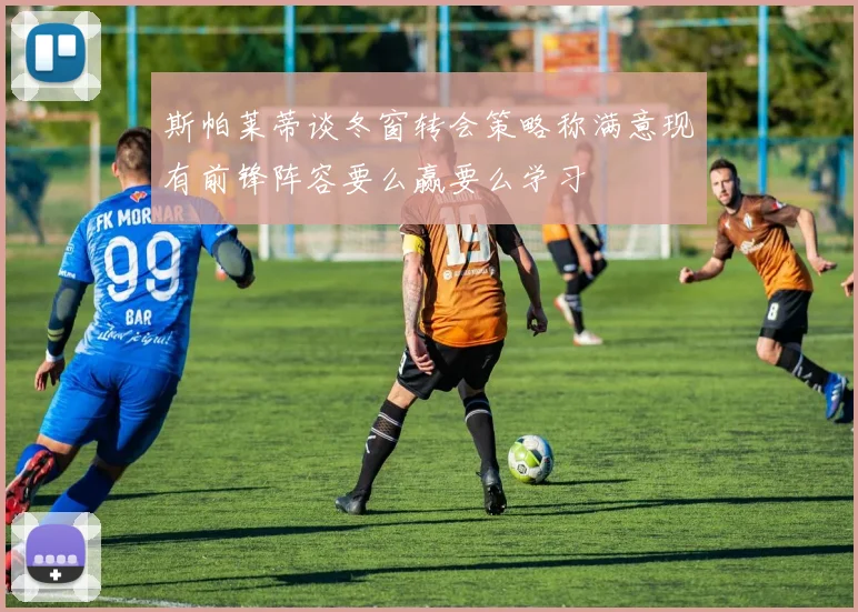 斯帕莱蒂谈冬窗转会策略称满意现有前锋阵容要么赢要么学习