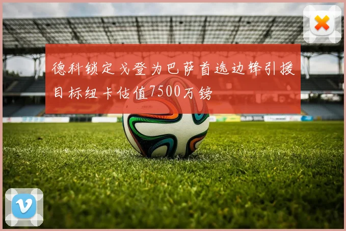 德科锁定戈登为巴萨首选边锋引援目标纽卡估值7500万镑