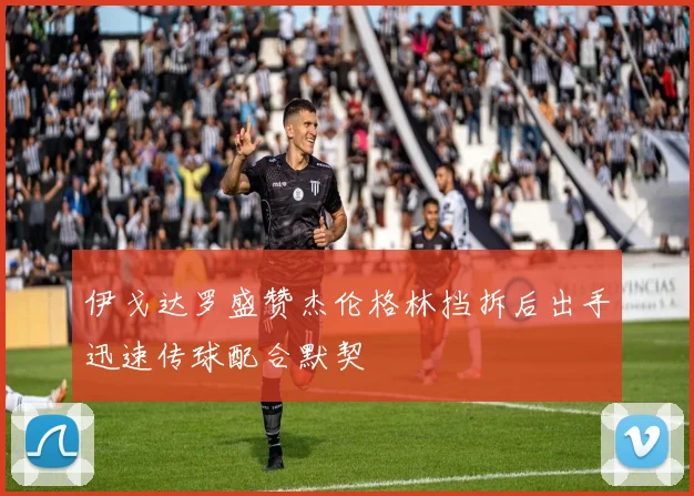 伊戈达罗盛赞杰伦格林挡拆后出手迅速传球配合默契