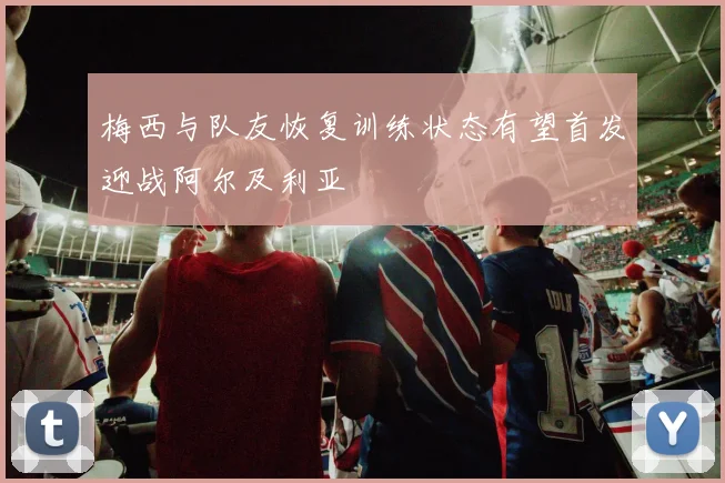 梅西与队友恢复训练状态有望首发迎战阿尔及利亚