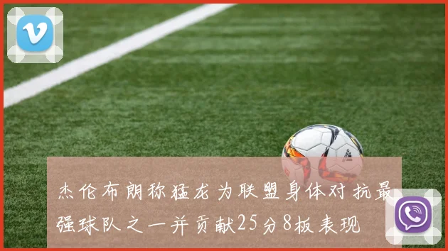 杰伦布朗称猛龙为联盟身体对抗最强球队之一并贡献25分8板表现