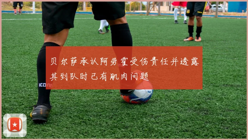 贝尔萨承认阿劳霍受伤责任并透露其到队时已有肌肉问题